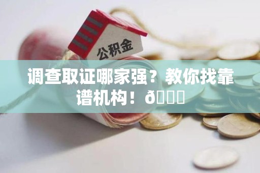 萍乡调查取证哪家强？教你找靠谱机构！😎