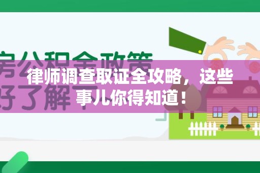 萍乡律师调查取证全攻略，这些事儿你得知道！