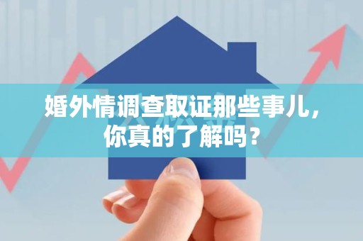 萍乡婚外情调查取证那些事儿，你真的了解吗？