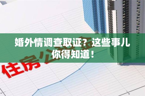 萍乡婚外情调查取证？这些事儿你得知道！