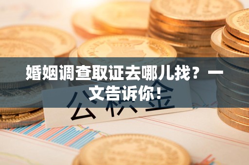 萍乡婚姻调查取证去哪儿找？一文告诉你！