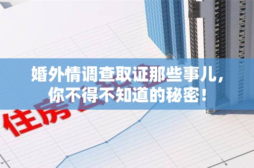 萍乡婚外情调查取证那些事儿，你不得不知道的秘密！