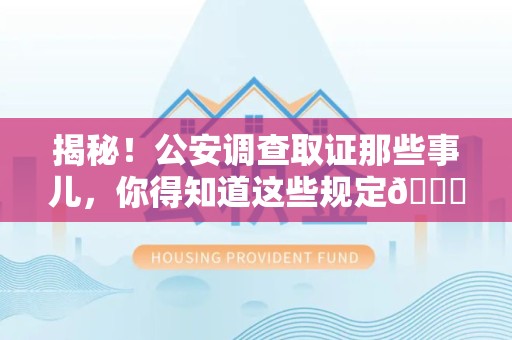 萍乡揭秘！公安调查取证那些事儿，你得知道这些规定😎