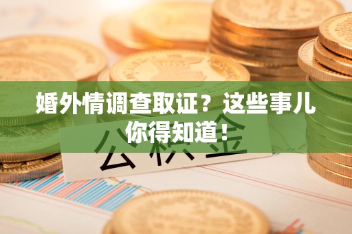 萍乡婚外情调查取证？这些事儿你得知道！