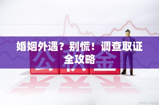 萍乡婚姻外遇？别慌！调查取证全攻略