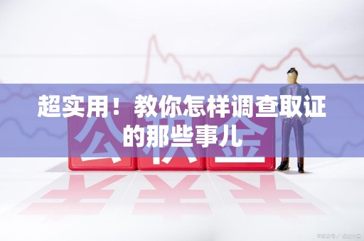 萍乡超实用！教你怎样调查取证的那些事儿