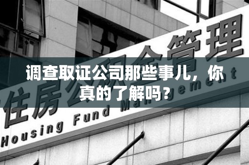 萍乡调查取证公司那些事儿，你真的了解吗？