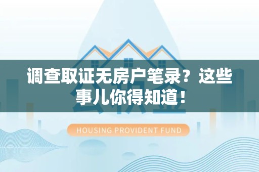 萍乡调查取证无房户笔录？这些事儿你得知道！