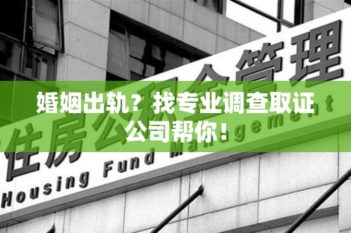 萍乡婚姻出轨？找专业调查取证公司帮你！