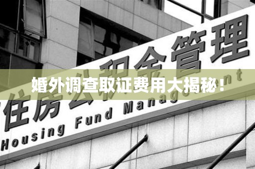 萍乡婚外调查取证费用大揭秘！