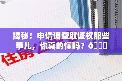 萍乡揭秘！申请调查取证权那些事儿，你真的懂吗？😎