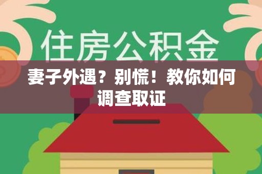 萍乡妻子外遇?别慌!教你如何调查取证 萍乡妻子外遇?别慌!教你如何调查取证