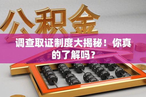 萍乡调查取证制度大揭秘！你真的了解吗？