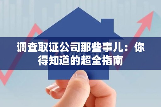 萍乡调查取证公司那些事儿：你得知道的超全指南
