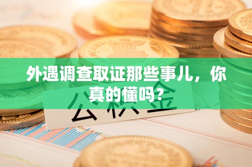 萍乡外遇调查取证那些事儿，你真的懂吗？