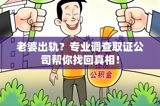 萍乡老婆出轨？专业调查取证公司帮你找回真相！