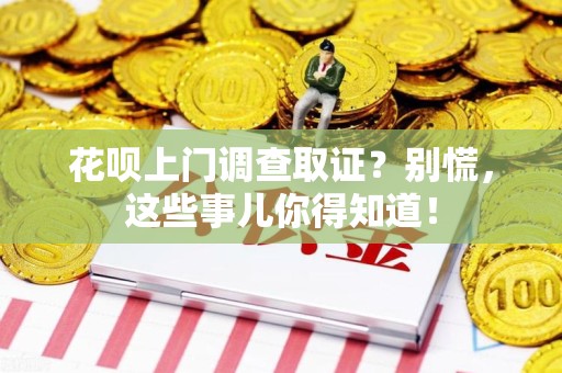萍乡花呗上门调查取证？别慌，这些事儿你得知道！