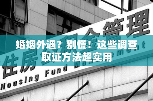 萍乡婚姻外遇？别慌！这些调查取证方法超实用