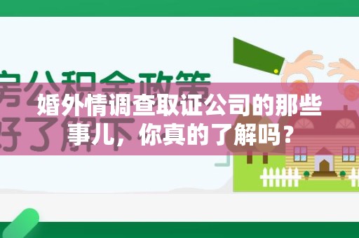 萍乡婚外情调查取证公司的那些事儿，你真的了解吗？