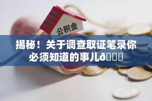 萍乡揭秘！关于调查取证笔录你必须知道的事儿😎