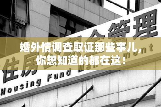 萍乡婚外情调查取证那些事儿，你想知道的都在这！