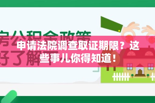 萍乡申请法院调查取证期限？这些事儿你得知道！