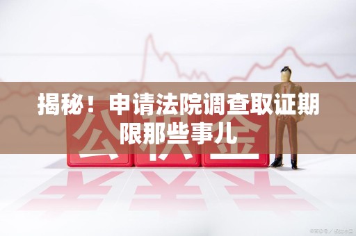 萍乡揭秘！申请法院调查取证期限那些事儿