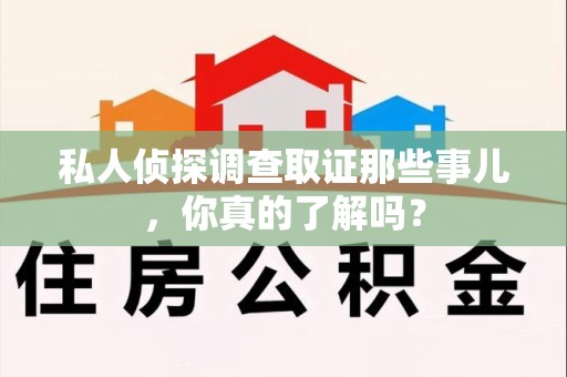 萍乡私人侦探调查取证那些事儿，你真的了解吗？