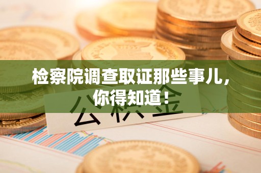 萍乡检察院调查取证那些事儿，你得知道！
