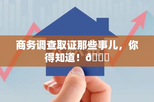 萍乡商务调查取证那些事儿，你得知道！😎