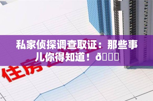 萍乡私家侦探调查取证：那些事儿你得知道！😎