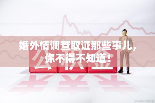 萍乡婚外情调查取证那些事儿，你不得不知道！