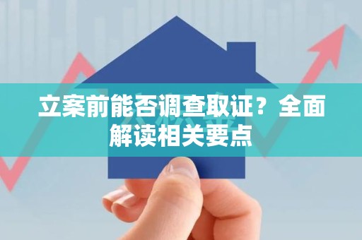 萍乡立案前能否调查取证？全面解读相关要点
