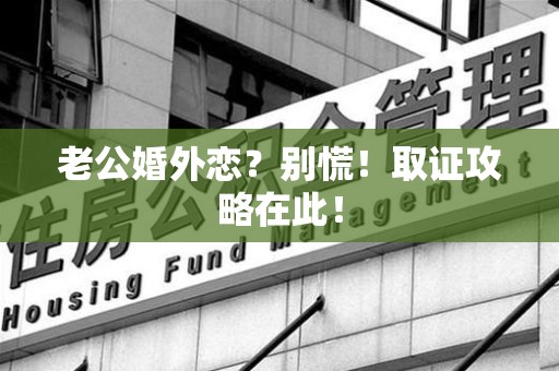 萍乡老公婚外恋？别慌！取证攻略在此！
