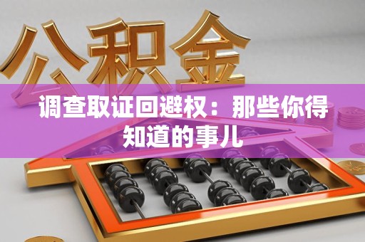 萍乡调查取证回避权：那些你得知道的事儿