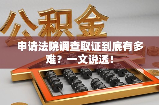 萍乡申请法院调查取证到底有多难？一文说透！