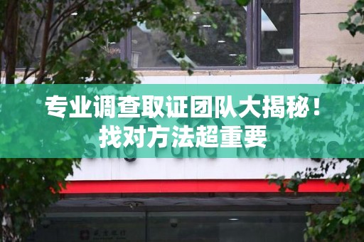 萍乡专业调查取证团队大揭秘！找对方法超重要