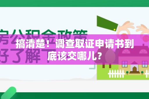 萍乡搞清楚！调查取证申请书到底该交哪儿？