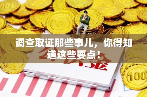 萍乡调查取证那些事儿，你得知道这些要点！