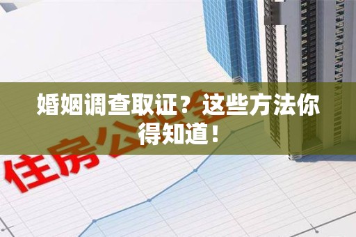 萍乡婚姻调查取证？这些方法你得知道！