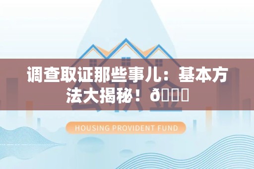 萍乡调查取证那些事儿：基本方法大揭秘！😎