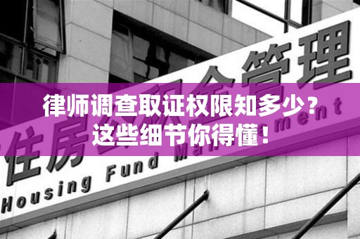 萍乡律师调查取证权限知多少？这些细节你得懂！