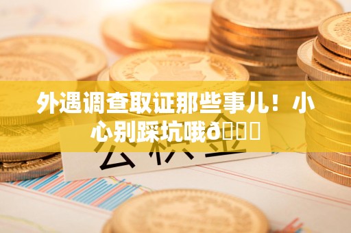 萍乡外遇调查取证那些事儿！小心别踩坑哦😉