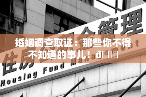 萍乡婚姻调查取证：那些你不得不知道的事儿！😎