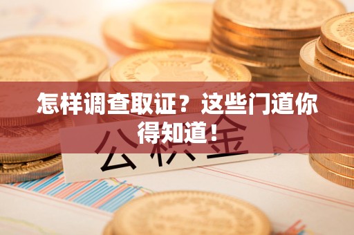 萍乡怎样调查取证？这些门道你得知道！