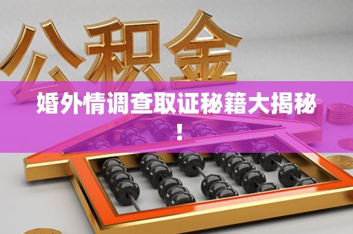 萍乡婚外情调查取证秘籍大揭秘！