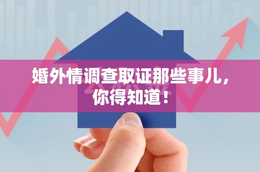 萍乡婚外情调查取证那些事儿，你得知道！