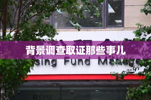 萍乡背景调查取证那些事儿