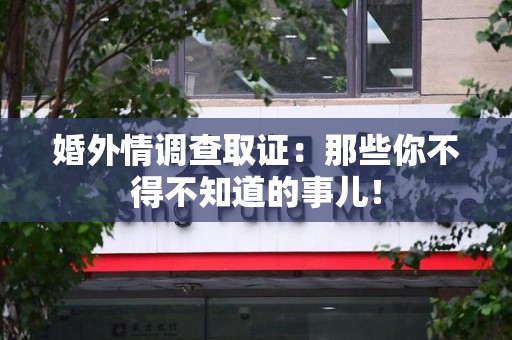 萍乡婚外情调查取证：那些你不得不知道的事儿！