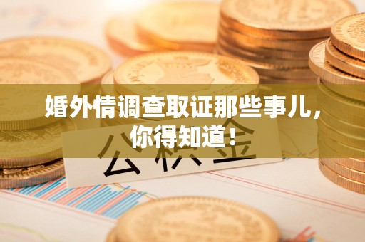 萍乡婚外情调查取证那些事儿，你得知道！